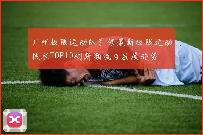 广州极限运动队引领最新极限运动技术TOP10创新潮流与发展趋势