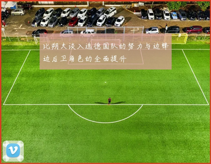 比朔夫谈入选德国队的努力与边锋边后卫角色的全面提升