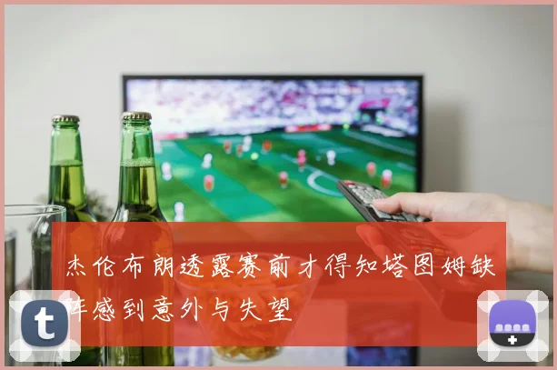 杰伦布朗透露赛前才得知塔图姆缺阵感到意外与失望