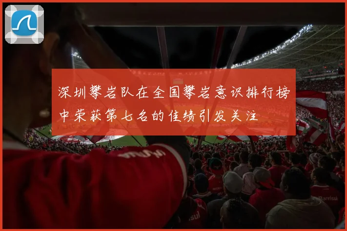 深圳攀岩队在全国攀岩意识排行榜中荣获第七名的佳绩引发关注