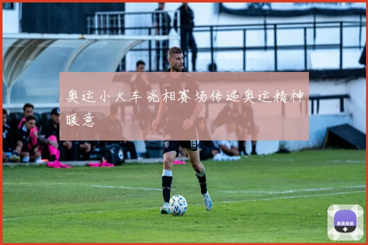 奥运小火车亮相赛场传递奥运精神暖意
