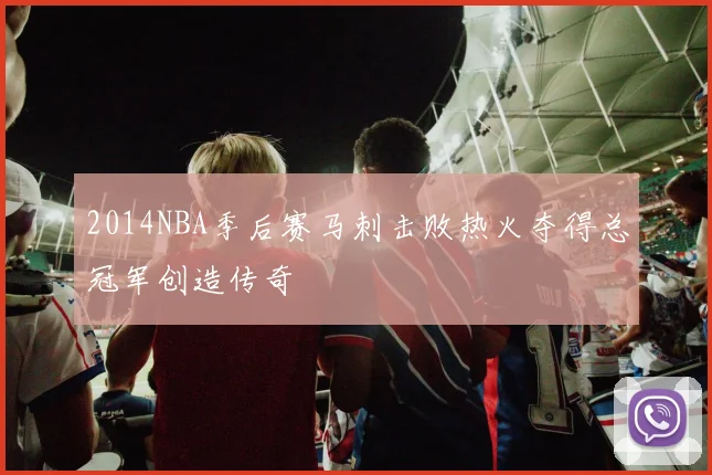 2014NBA季后赛马刺击败热火夺得总冠军创造传奇