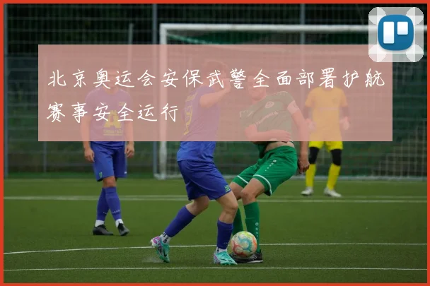 北京奥运会安保武警全面部署护航赛事安全运行