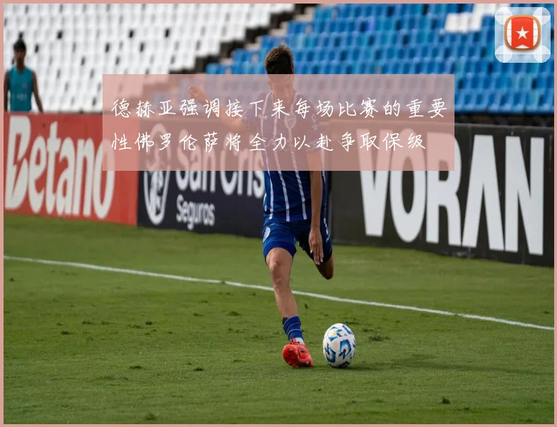 德赫亚强调接下来每场比赛的重要性佛罗伦萨将全力以赴争取保级