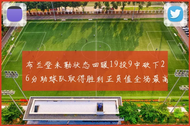 布兰登米勒状态回暖19投9中砍下26分助球队取得胜利正负值全场最高