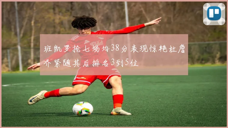 班凯罗抢七场均38分表现惊艳杜詹乔紧随其后排名3到5位