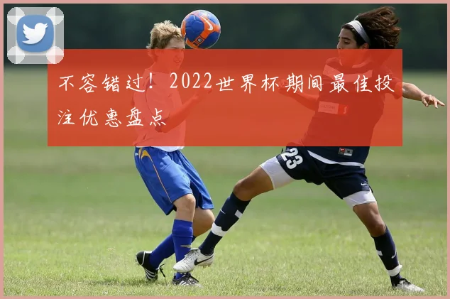 不容错过！2022世界杯期间最佳投注优惠盘点