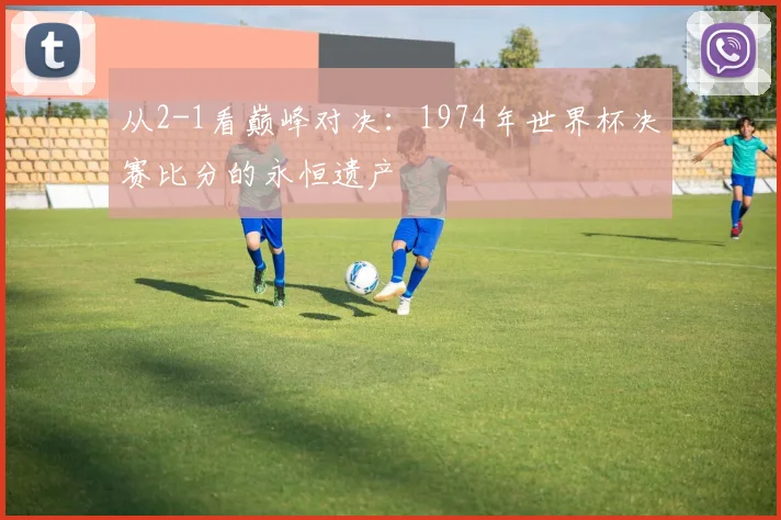 从2-1看巅峰对决：1974年世界杯决赛比分的永恒遗产